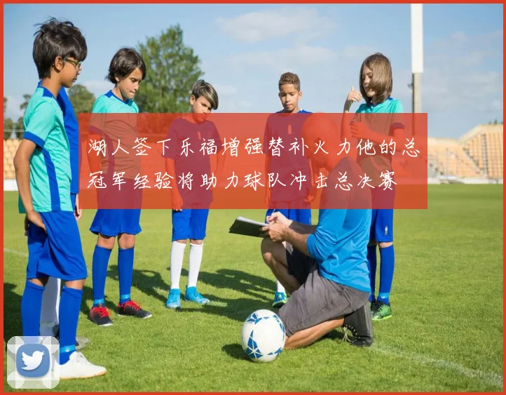湖人签下乐福增强替补火力他的总冠军经验将助力球队冲击总决赛