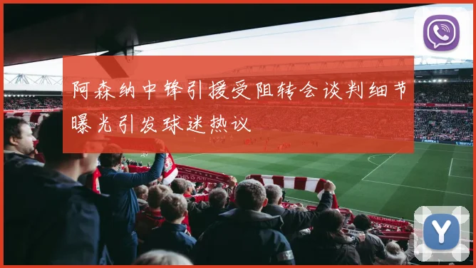 阿森纳中锋引援受阻转会谈判细节曝光引发球迷热议